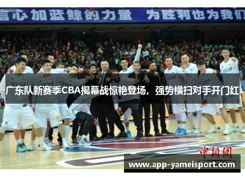 广东队新赛季CBA揭幕战惊艳登场，强势横扫对手开门红
